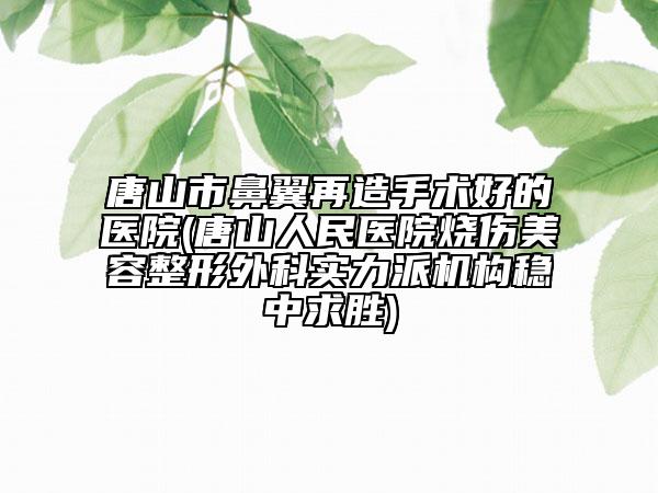 唐山市鼻翼再造手术好的医院(唐山人民医院烧伤美容整形外科实力派机构稳中求胜)