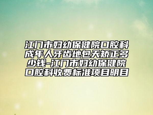 江门市妇幼保健院口腔科成年人牙齿地包天矫正多少钱-江门市妇幼保健院口腔科收费标准项目明目