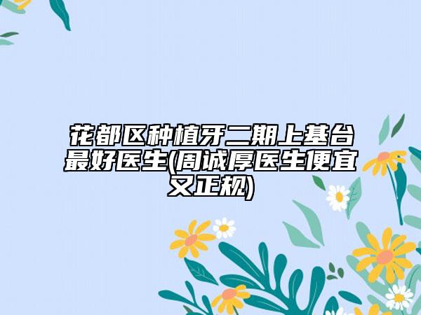 花都区种植牙二期上基台最好医生(周诚厚医生便宜又正规)