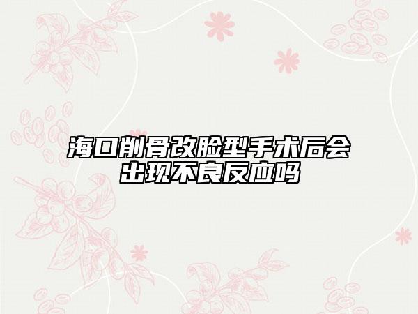 海口削骨改脸型手术后会出现不良反应吗