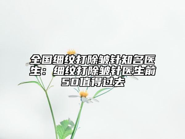 全国细纹打除皱针知名医生：细纹打除皱针医生前50值得过去
