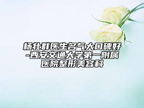 杨壮群医生名气大口碑好-西安交通大学第一附属医院整形美容科