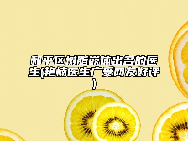 和平区树脂嵌体出名的医生(艳楠医生广受网友好评)