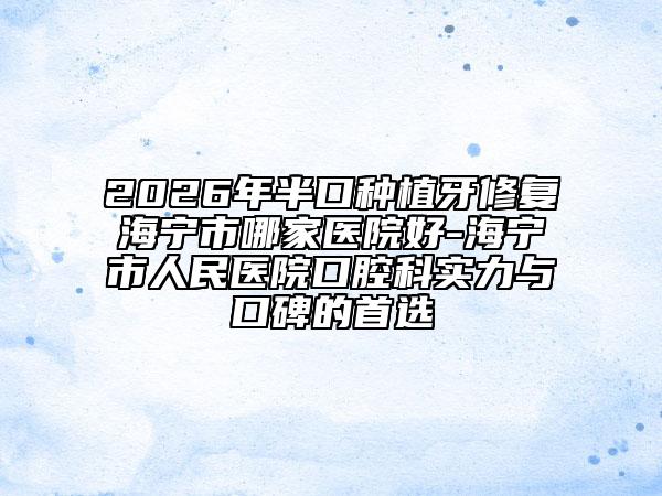 2026年半口种植牙修复海宁市哪家医院好-海宁市人民医院口腔科实力与口碑的首选