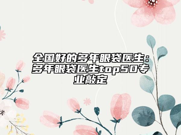 全国好的多年眼袋医生：多年眼袋医生top50专业敲定