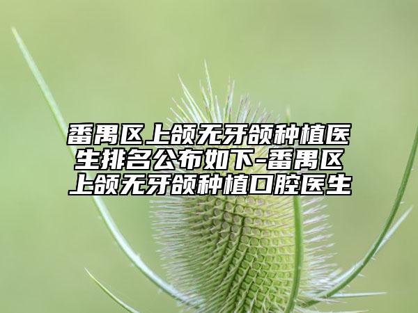 番禺区上颌无牙颌种植医生排名公布如下-番禺区上颌无牙颌种植口腔医生