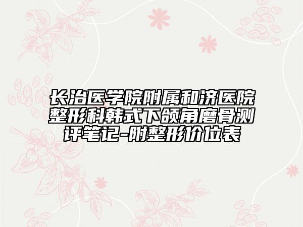 长治医学院附属和济医院整形科韩式下颌角磨骨测评笔记-附整形价位表