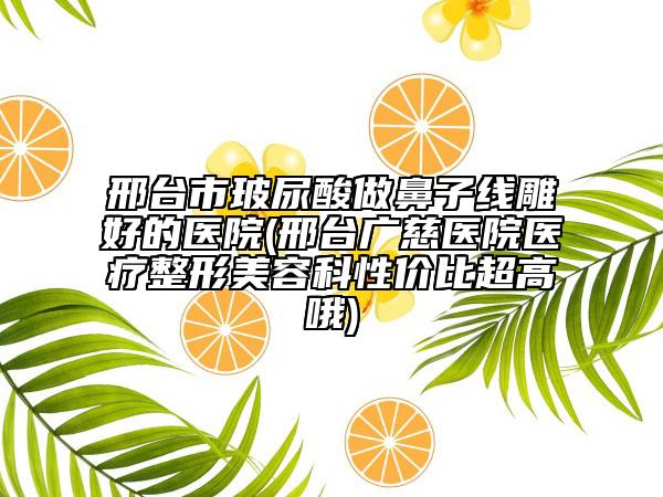 邢台市玻尿酸做鼻子线雕好的医院(邢台广慈医院医疗整形美容科性价比超高哦)