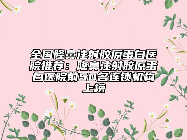 全国隆鼻注射胶原蛋白医院推荐：隆鼻注射胶原蛋白医院前50名连锁机构上榜