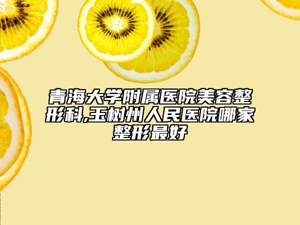 青海大学附属医院美容整形科,玉树州人民医院哪家整形最好