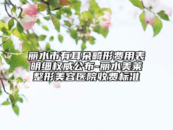 丽水市有耳朵畸形费用表明细权威公布-丽水美莱整形美容医院收费标准