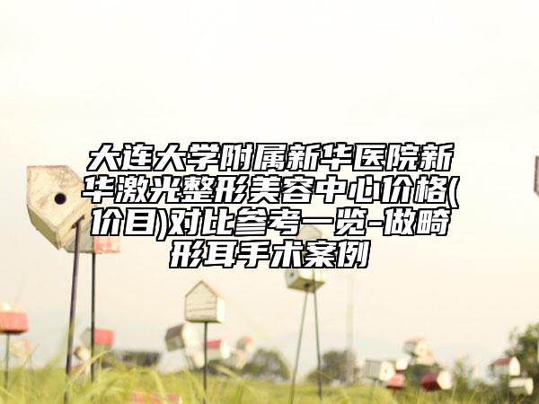 大连大学附属新华医院新华激光整形美容中心价格(价目)对比参考一览-做畸形耳手术案例