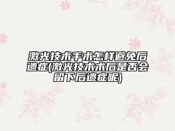 激光技术手术怎样避免后遗症(激光技术术后是否会留下后遗症呢)