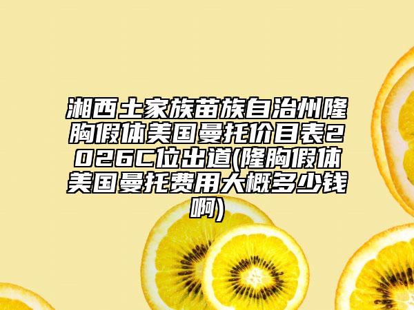 湘西土家族苗族自治州隆胸假体美国曼托价目表2026C位出道(隆胸假体美国曼托费用大概多少钱啊)