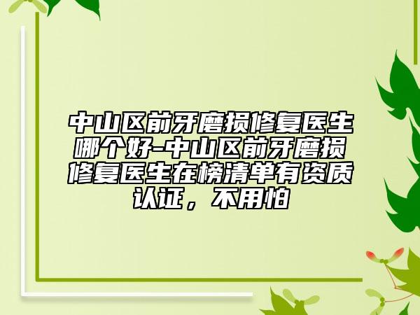 中山区前牙磨损修复医生哪个好-中山区前牙磨损修复医生在榜清单有资质认证，不用怕