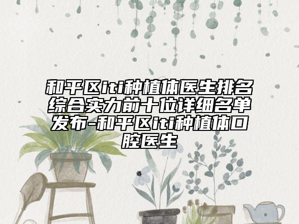 和平区iti种植体医生排名综合实力前十位详细名单发布-和平区iti种植体口腔医生