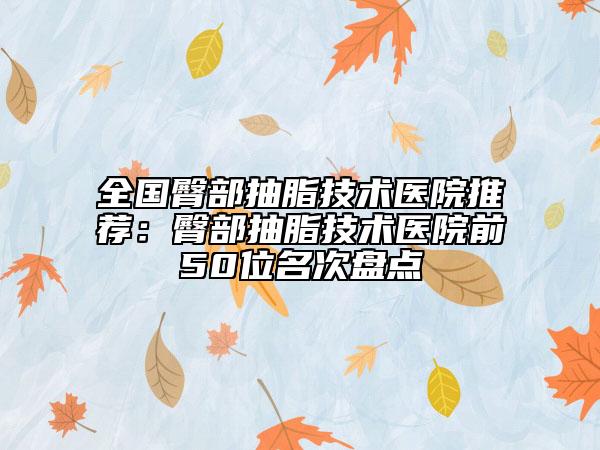 全国臀部抽脂技术医院推荐：臀部抽脂技术医院前50位名次盘点