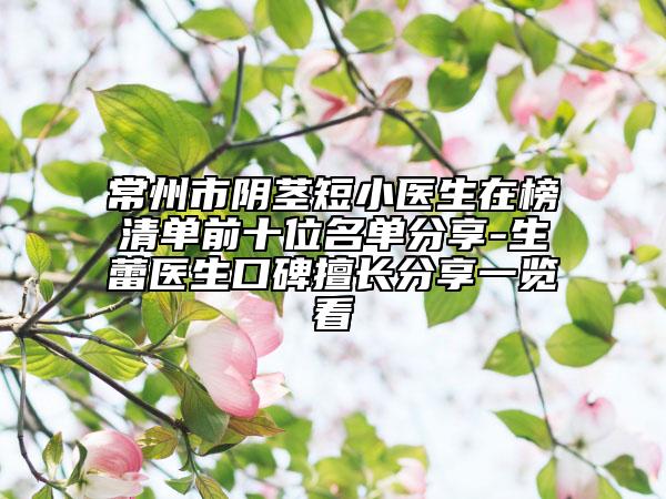 常州市阴茎短小医生在榜清单前十位名单分享-生蕾医生口碑擅长分享一览看