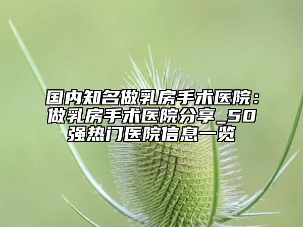 国内知名做乳房手术医院：做乳房手术医院分享_50强热门医院信息一览
