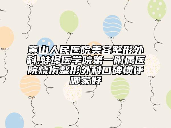 黄山人民医院美容整形外科,蚌埠医学院第一附属医院烧伤整形外科口碑横评哪家好