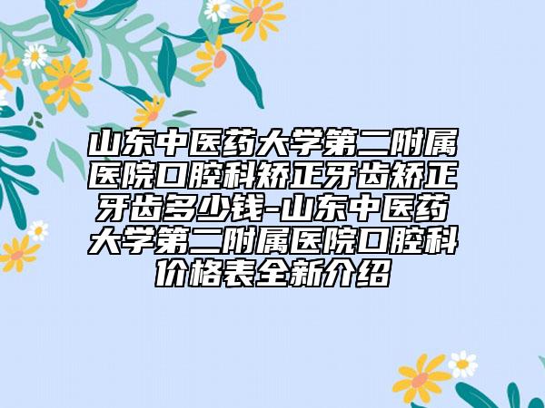 山东中医药大学第二附属医院口腔科矫正牙齿矫正牙齿多少钱-山东中医药大学第二附属医院口腔科价格表全新介绍