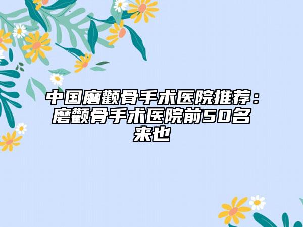 中国磨颧骨手术医院推荐：磨颧骨手术医院前50名来也