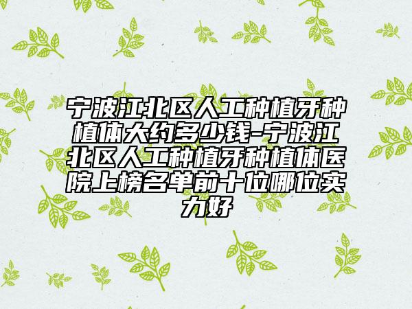 宁波江北区人工种植牙种植体大约多少钱-宁波江北区人工种植牙种植体医院上榜名单前十位哪位实力好
