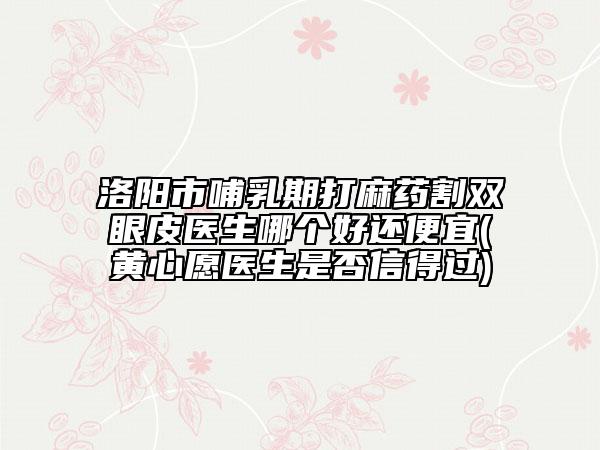 洛阳市哺乳期打麻药割双眼皮医生哪个好还便宜(黄心愿医生是否信得过)