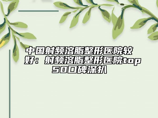 中国射频溶脂整形医院较好：射频溶脂整形医院top50口碑深扒