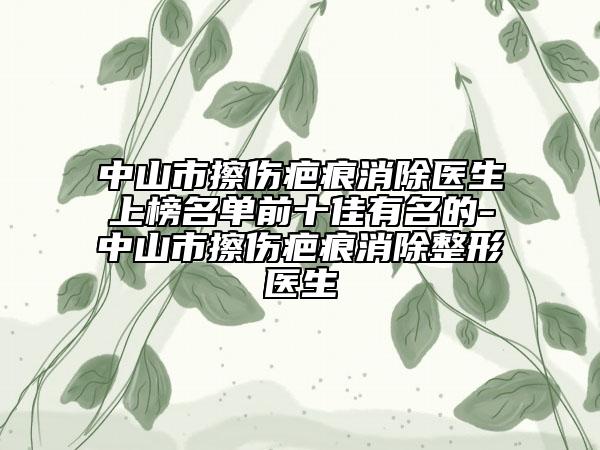 中山市擦伤疤痕消除医生上榜名单前十佳有名的-中山市擦伤疤痕消除整形医生