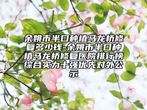 余姚市半口种植马龙桥修复多少钱-余姚市半口种植马龙桥修复医院排行榜综合实力十强优先对外公示
