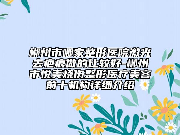郴州市哪家整形医院激光去疤痕做的比较好-郴州市悦美烧伤整形医疗美容前十机构详细介绍