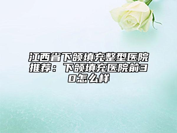 江西省下颌填充整型医院推荐：下颌填充医院前30怎么样