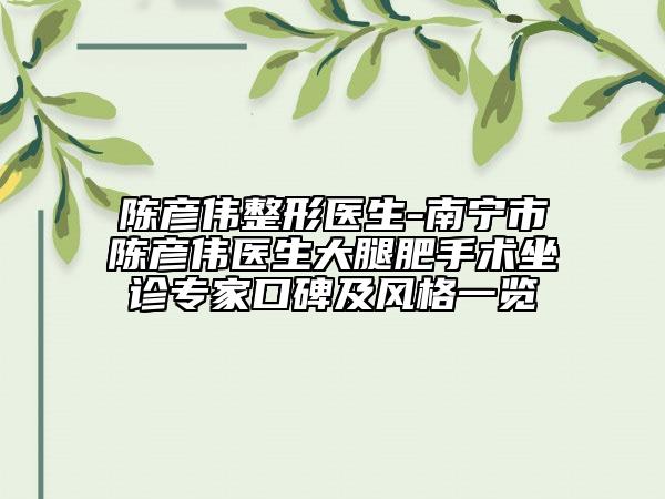 陈彦伟整形医生-南宁市陈彦伟医生大腿肥手术坐诊专家口碑及风格一览