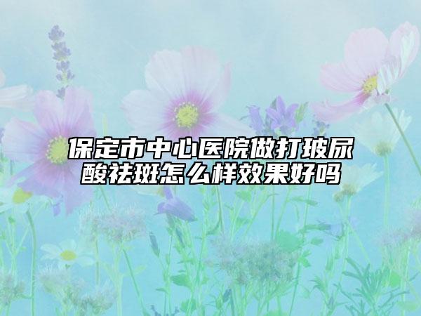 保定市中心医院做打玻尿酸祛斑怎么样效果好吗