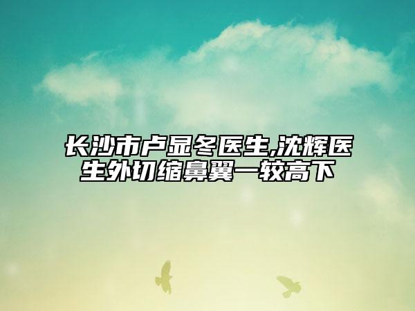 长沙市卢显冬医生,沈辉医生外切缩鼻翼一较高下