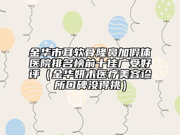 金华市耳软骨隆鼻加假体医院排名榜前十佳广受好评（金华妍术医疗美容诊所口碑没得挑）