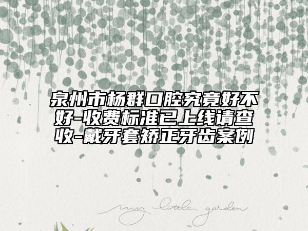 泉州市杨群口腔究竟好不好-收费标准已上线请查收-戴牙套矫正牙齿案例