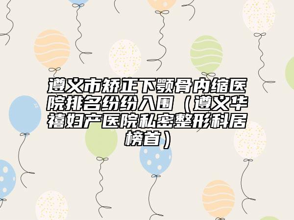 遵义市矫正下颚骨内缩医院排名纷纷入围（遵义华禧妇产医院私密整形科居榜首）