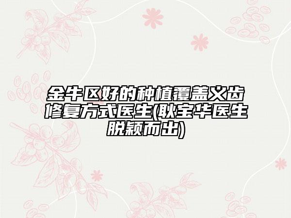 金牛区好的种植覆盖义齿修复方式医生(耿宝华医生脱颖而出)