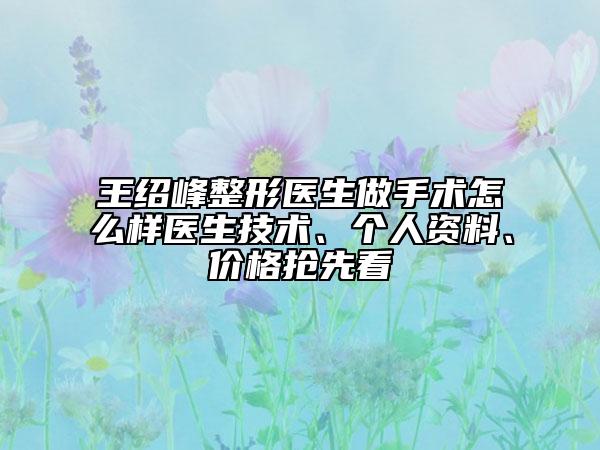 王绍峰整形医生做手术怎么样医生技术、个人资料、价格抢先看