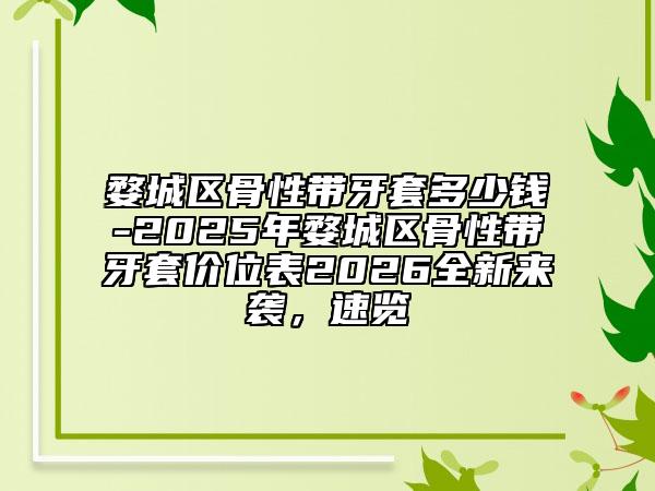 婺城区骨性带牙套多少钱-2025年婺城区骨性带牙套价位表2026全新来袭，速览