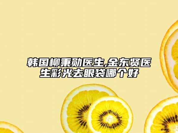 韩国柳秉勋医生,金东贤医生彩光去眼袋哪个好