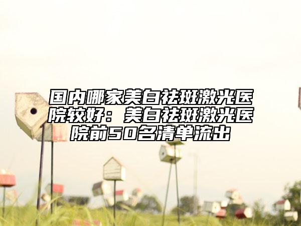 国内哪家美白祛斑激光医院较好：美白祛斑激光医院前50名清单流出