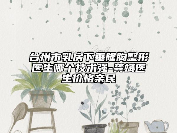 台州市乳房下垂隆胸整形医生哪个技术强-龚斌医生价格亲民