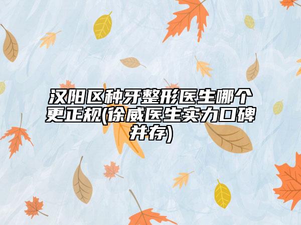 汉阳区种牙整形医生哪个更正规(徐威医生实力口碑并存)