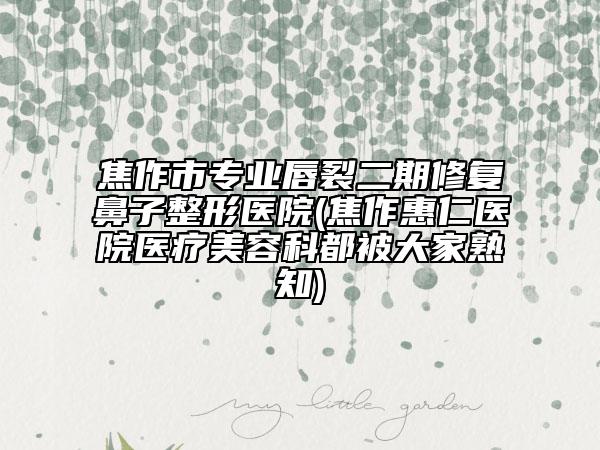 焦作市专业唇裂二期修复鼻子整形医院(焦作惠仁医院医疗美容科都被大家熟知)