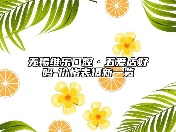 无锡维乐口腔·五爱店好吗-价格表爆新一览