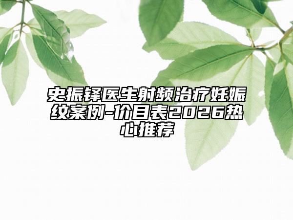 史振铎医生射频治疗妊娠纹案例-价目表2026热心推荐