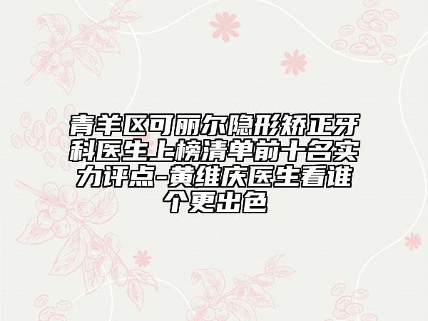 青羊区可丽尔隐形矫正牙科医生上榜清单前十名实力评点-黄维庆医生看谁个更出色
